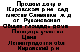 Продам дачу в Кировском р-не, сад. массив Славянка, ж/д ст. Русановская › Общая площадь дома ­ 35 › Площадь участка ­ 637 › Цена ­ 730 000 - Ленинградская обл., Кировский р-н Недвижимость » Дома, коттеджи, дачи продажа   